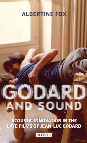 Godard and Sound : Acoustic Innovation in the Late Films of Jean-Luc Godard by Albertine Fox - Hardback