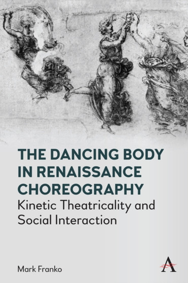 The Dancing Body in Renaissance Choreography : Kinetic Theatricality and Social Interaction by Mark Franko - Hardback