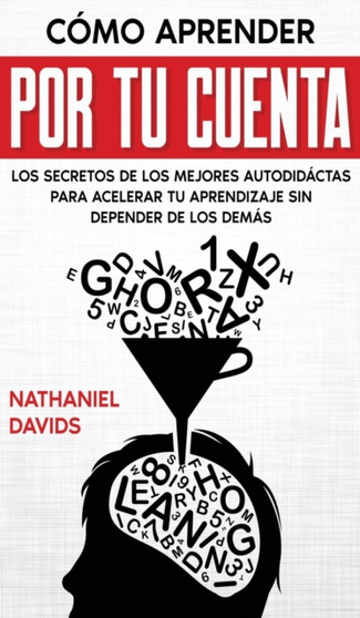 Como Aprender por tu Cuenta : Los Secretos de los Mejores Autodidactas para Acelerar tu Aprendizaje sin Depender de los Demas by Nathaniel Davids - Hardback