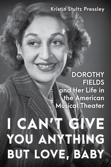 I Can???t Give You Anything but Love, Baby : Dorothy Fields and Her Life in the American Musical Theater by Kristin Stultz Pressley - Hardback