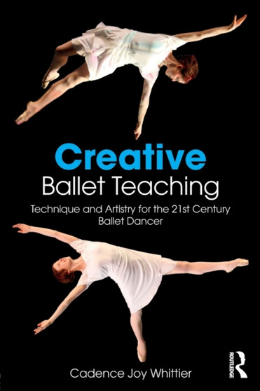 Creative Ballet Teaching : Technique and Artistry for the 21st Century Ballet Dancer by Cadence Whittier - Paperback
