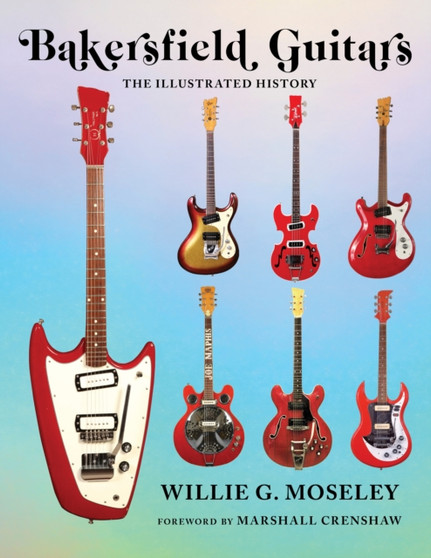 Bakersfield Guitars : The Illustrated History by Willie Moseley - Hardback