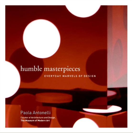 Humble Masterpieces : Everyday Marvels of Design by Paola Antonelli - Paperback