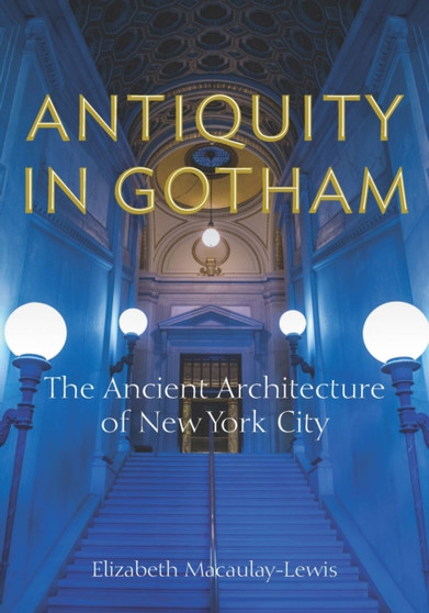 Antiquity in Gotham : The Ancient Architecture of New York City by Elizabeth Macaulay-Lewis - Paperback