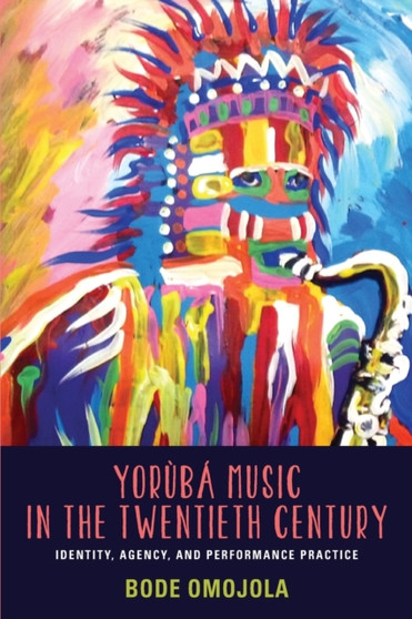 Yoruba Music in the Twentieth Century : Identity, Agency, and Performance Practice by Bode Omojola - Paperback