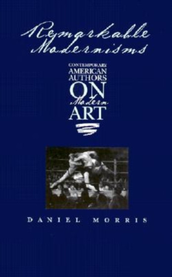 Remarkable Modernisms : Contemporary American Authors on Modern Art by Daniel Morris - Hardback