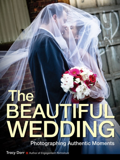 The Beautiful Wedding : Photography Techniques for Capturing Natural and Authentic Moments at Any Wedding by Tracy Dorr - Paperback
