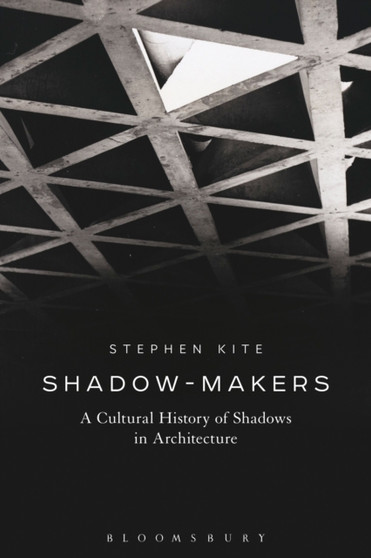 Shadow-Makers : A Cultural History of Shadows in Architecture by Professor Stephen Kite - Hardback
