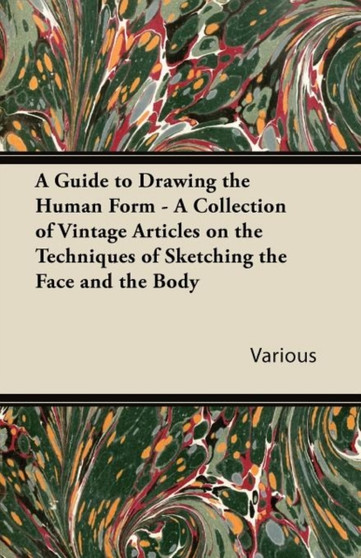 A Guide to Drawing the Human Form - A Collection of Vintage Articles on the Techniques of Sketching the Face and the Body by Various - Paperback