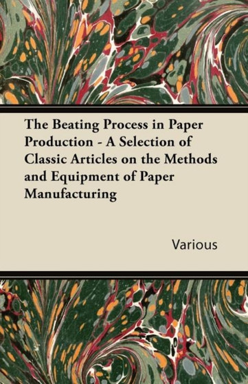 The Beating Process in Paper Production - A Selection of Classic Articles on the Methods and Equipment of Paper Manufacturing by Various - Paperback