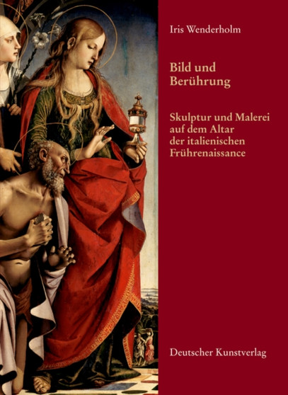 Bild und Beruhrung : Skulptur und Malerei auf dem Altar der italienischen Fruhrenaissance by Iris Wenderholm - Hardback