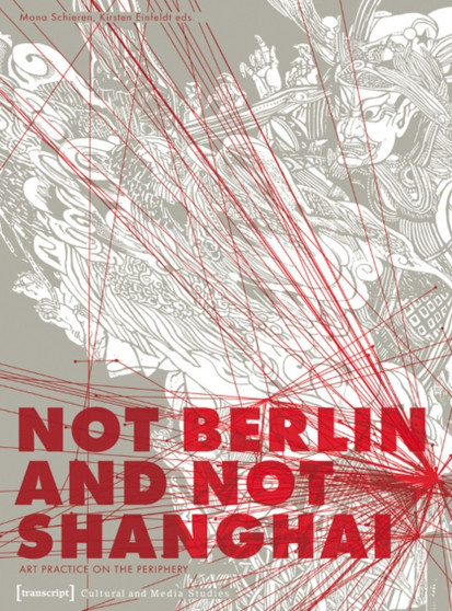 Not Berlin and Not Shanghai : Art Practice on the Periphery by Mona Schieren - Paperback
