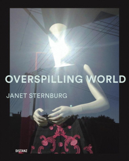 Overspilling World : The Photographs of Janet Sternburg by Janet Sternburg - Hardback