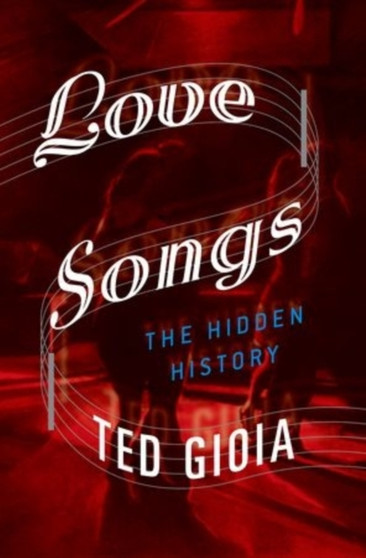 Love Songs : The Hidden History by Ted Gioia - Hardback