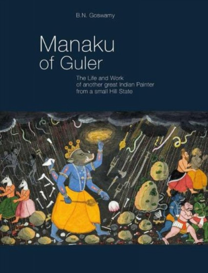 Manaku of Guler : The Life and Work of Another Great Indian Painter from a Small Hill State by B N Goswamy - Hardback