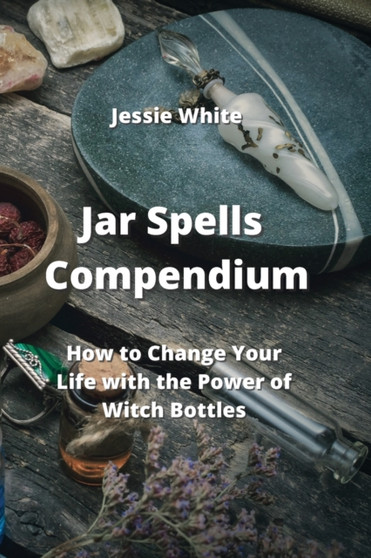 Jar Spells Compendium : How to Change Your Life with the Power of Witch Bottles