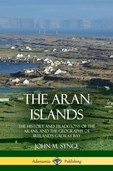 The Aran Islands : The History and Traditions of the Arans, and the Geography of Ireland's Galway Bay