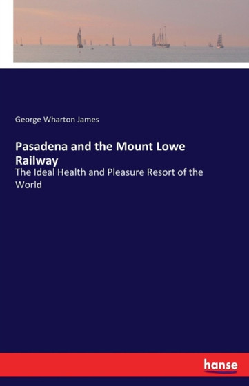 Pasadena and the Mount Lowe Railway : The Ideal Health and Pleasure Resort of the World