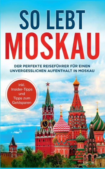 So lebt Moskau : Der perfekte Reisefuhrer fur einen unvergesslichen Aufenthalt in Moskau - inkl. Insider-Tipps und Tipps zum Geldsparen Der perfekte Reisefuhrer fur einen unvergesslichen Aufenthalt in