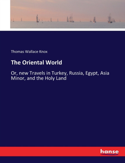 The Oriental World : Or, new Travels in Turkey, Russia, Egypt, Asia Minor, and the Holy Land