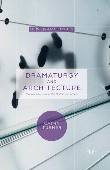 Dramaturgy and Architecture : Theatre, Utopia and the Built Environment by Cathy Turner - Paperback
