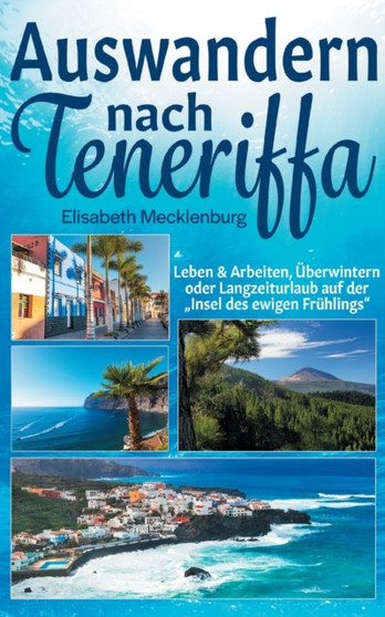 Auswandern nach Teneriffa : Leben  Arbeiten, Uberwintern oder Langzeiturlaub auf der Insel des ewigen Fruhlings