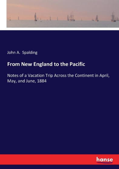 From New England to the Pacific : Notes of a Vacation Trip Across the Continent in April, May, and June, 1884