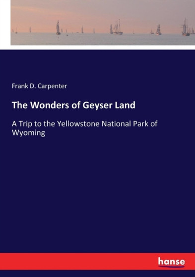 The Wonders of Geyser Land : A Trip to the Yellowstone National Park of Wyoming
