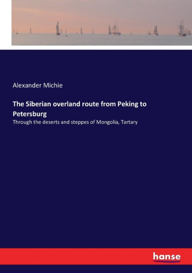 The Siberian overland route from Peking to Petersburg : Through the deserts and steppes of Mongolia, Tartary