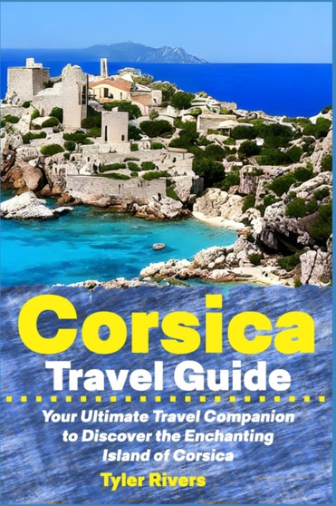 Corsica Travel Guide : Your Ultimate Travel Companion to Discover the Enchanting Island of Corsica