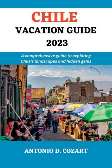 Chile Vacation Guide 2023 : A comprehensive guide to exploring Chile's landscape and hidden gems