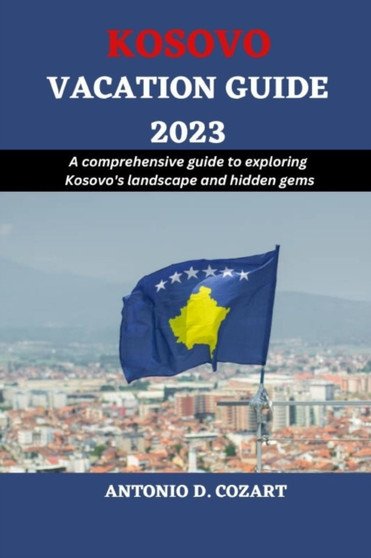 Kosovo Vacation Guide 2023 : A comprehensive guide to exploring Kosovo's landscape and hidden gems