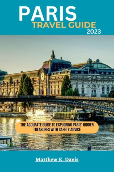Paris Travel Guide 2023 : The accurate guide to exploring Paris' hidden treasures with safety advice