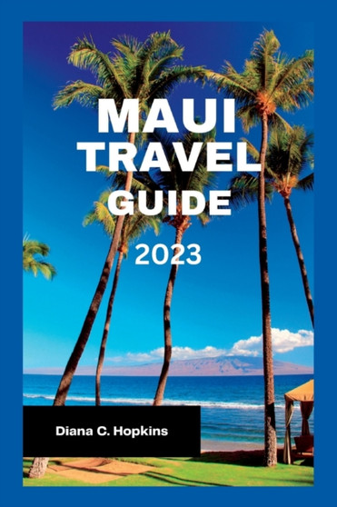 Maui Travel Guide 2023 : The Ultimate Guide To Experiencing The Hidden Treasures of Maui