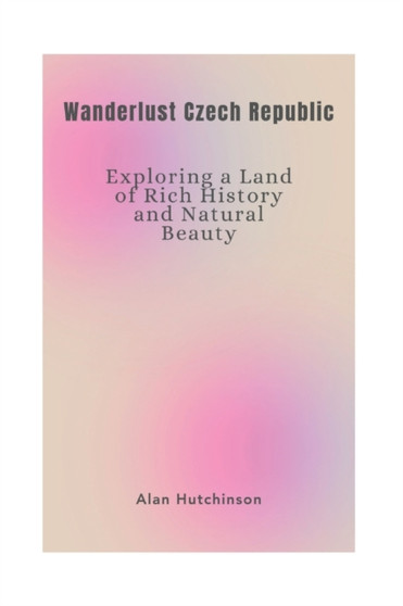 Wanderlust Czech Republic : Exploring a Land of Rich History and Natural Beauty