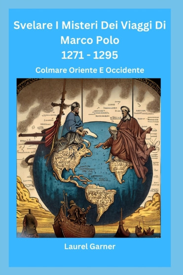 Svelare I Misteri Dei Viaggi Di Marco Polo 1271 - 1295 : Colmare Oriente E Occidente