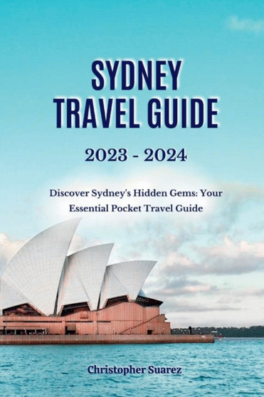 Sydney Travel Guide 2023 -2024 : Discover Sydney's Hidden Gems: Your Essential Pocket Travel Guide