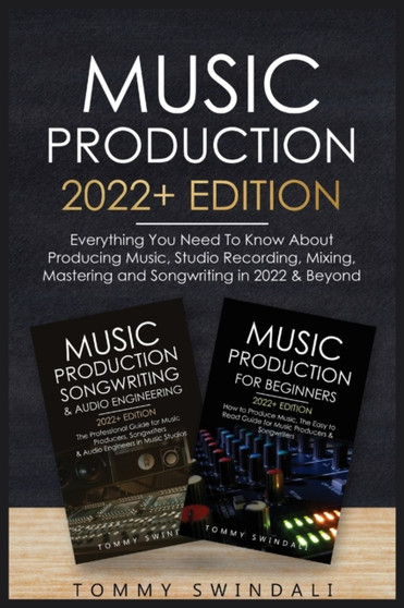 Music Production 2022+ Edition : Everything You Need To Know About Producing Music, Studio Recording, Mixing, Mastering and Songwriting in 2022 & Beyond: by Tommy Swindali - Paperback