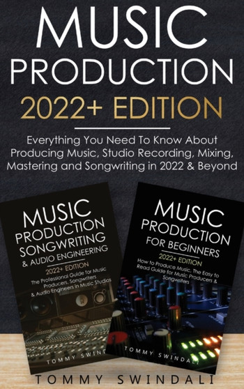 Music Production 2022+ Edition : Everything You Need To Know About Producing Music, Studio Recording, Mixing, Mastering and Songwriting in 2022 & Beyond: by Tommy Swindali - Hardback