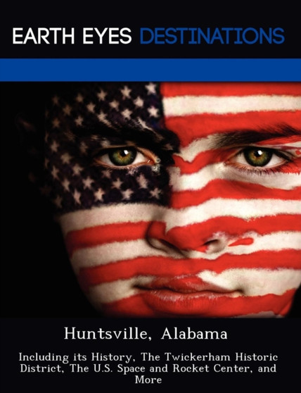 Huntsville, Alabama : Including Its History, the Twickerham Historic District, the U.S. Space and Rocket Center, and More