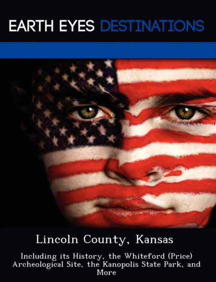 Lincoln County, Kansas : Including Its History, the Whiteford (Price) Archeological Site, the Kanopolis State Park, and More