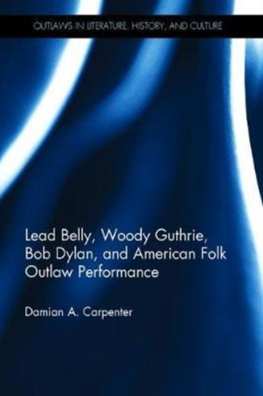 Lead Belly, Woody Guthrie, Bob Dylan, and American Folk Outlaw Performance by Damian A. Carpenter - Hardback