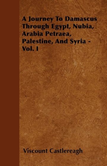 A Journey To Damascus Through Egypt, Nubia, Arabia Petraea, Palestine, And Syria - Vol. I