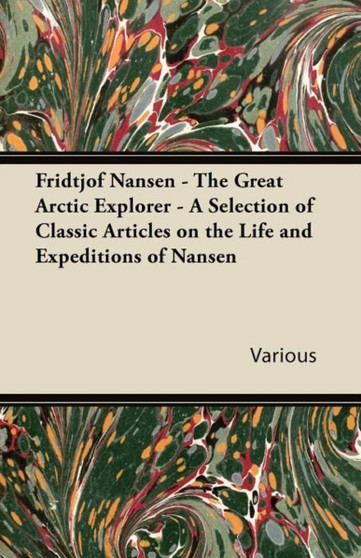 Fridtjof Nansen - The Great Arctic Explorer - A Selection of Classic Articles on the Life and Expeditions of Nansen