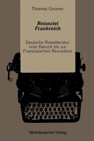 Reiseziel Frankreich : Deutsche Reiseliteratur vom Barock bis zur Franzoesischen Revolution
