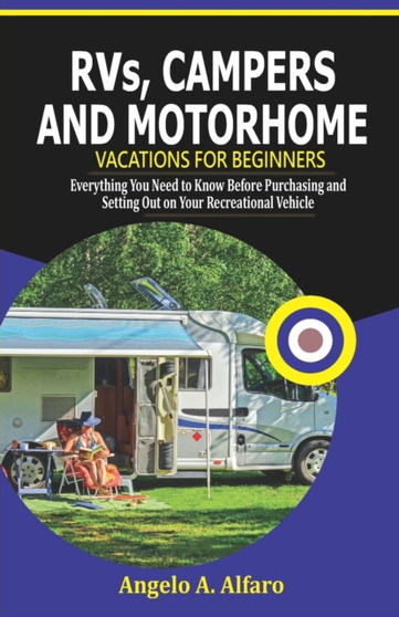 RVs, Campers and Motorhome Vacations For Beginners : Everything You Need To Know Before Purchasing and Setting Out on Your Recreational Vehicle