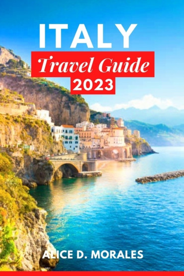 Italy Travel Guide 2023 : An essential guide to discover the culture, cuisine and history of italy