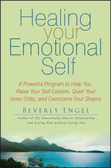 Healing Your Emotional Self : A Powerful Program to Help You Raise Your Self-Esteem, Quiet Your Inner Critic, and Overcome Your Shame