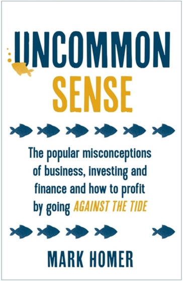 Uncommon Sense : The popular misconceptions of business, investing and finance and how to profit by going against the tide