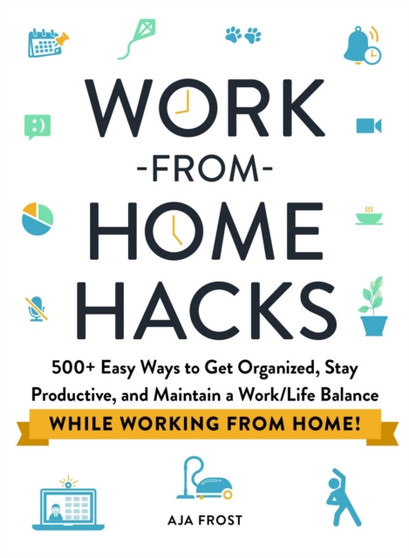 Work-from-Home Hacks : 500+ Easy Ways to Get Organized, Stay Productive, and Maintain a Work-Life Balance While Working from Home!
